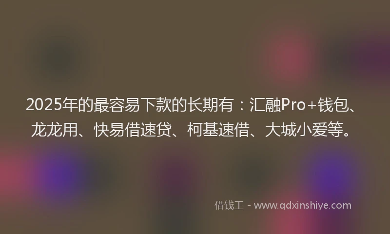 2025年的最容易下款的长期有：汇融Pro+钱包、龙龙用、快易借速贷、柯基速借、大城小爱等。
