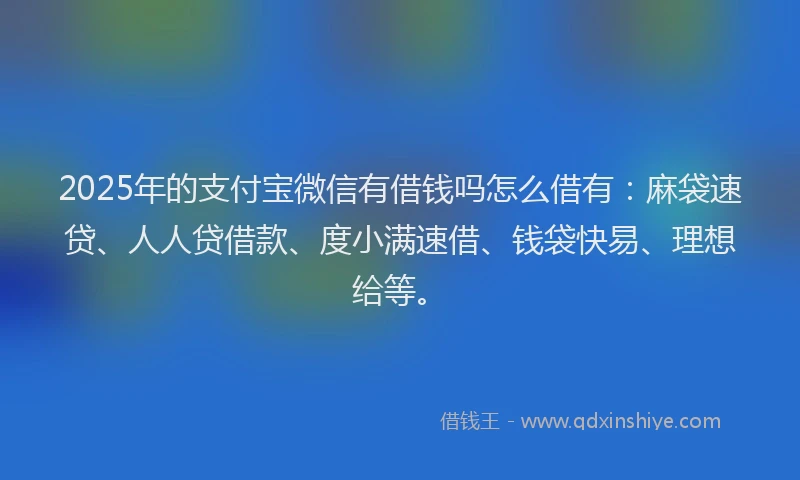 2025年的支付宝微信有借钱吗怎么借有：麻袋速贷、人人贷借款、度小满速借、钱袋快易、理想给等。
