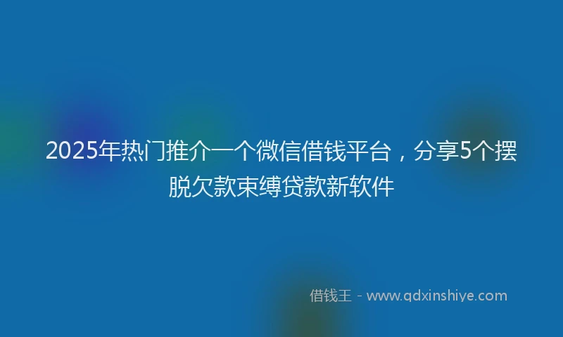 2025年热门推介一个微信借钱平台，分享5个摆脱欠款束缚贷款新软件