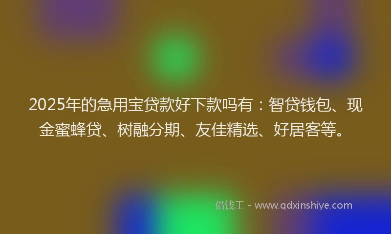 2025年的急用宝贷款好下款吗有：智贷钱包、现金蜜蜂贷、树融分期、友佳精选、好居客等。