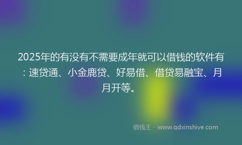 2025年的有没有不需要成年就可以借钱的软件有：速贷通、小金鹿贷、好易借、借贷易融宝、月月开等。