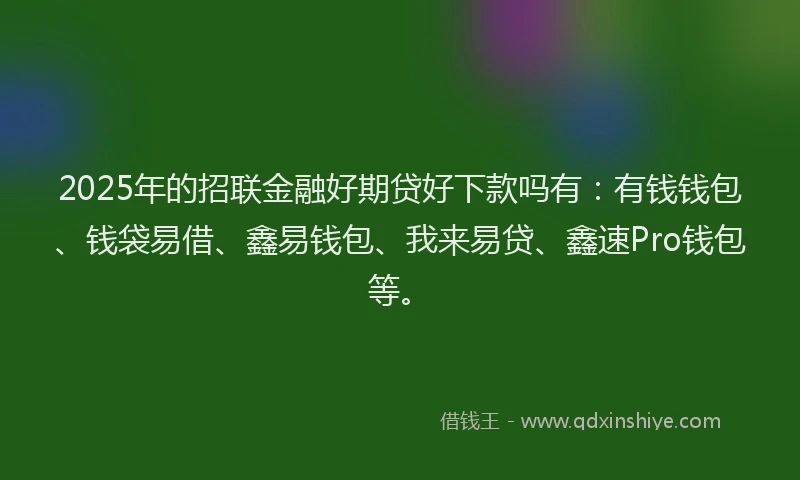 2025年的招联金融好期贷好下款吗有：有钱钱包、钱袋易借、鑫易钱包、我来易贷、鑫速Pro钱包等。