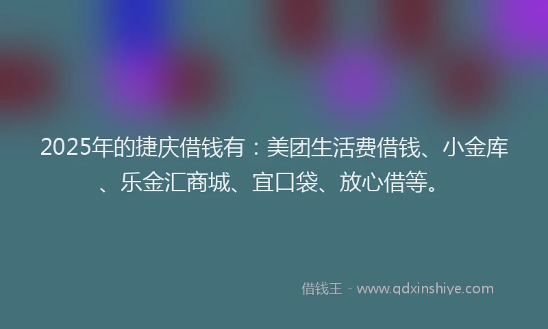 2025年的捷庆借钱有：美团生活费借钱、小金库、乐金汇商城、宜口袋、放心借等。