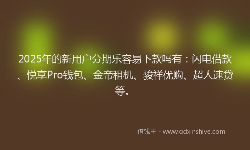 2025年的新用户分期乐容易下款吗有：闪电借款、悦享Pro钱包、金帝租机、骏祥优购、超人速贷等。