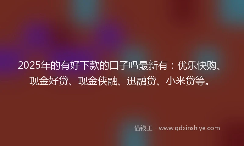 2025年的有好下款的口子吗最新有：优乐快购、现金好贷、现金侠融、迅融贷、小米贷等。