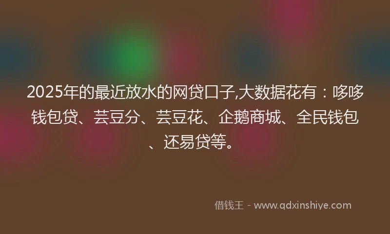 2025年的最近放水的网贷口子,大数据花有：哆哆钱包贷、芸豆分、芸豆花、企鹅商城、全民钱包、还易贷等。