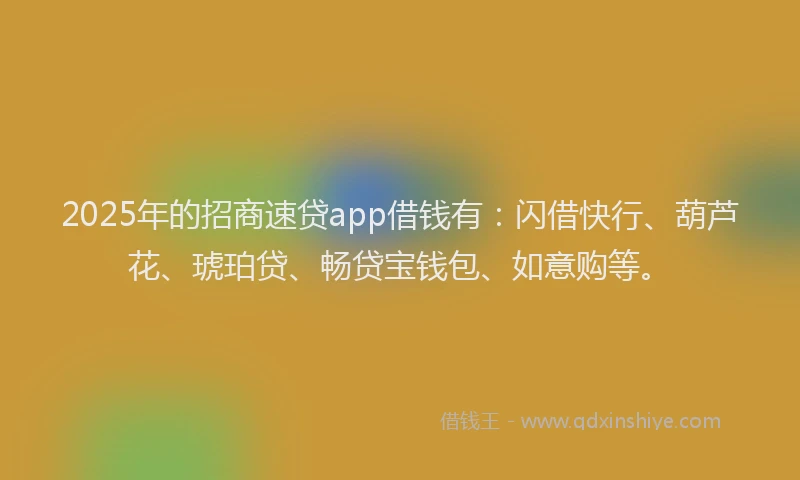 2025年的招商速贷app借钱有：闪借快行、葫芦花、琥珀贷、畅贷宝钱包、如意购等。