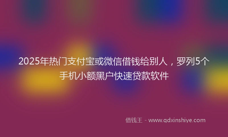2025年热门支付宝或微信借钱给别人，罗列5个手机小额黑户快速贷款软件