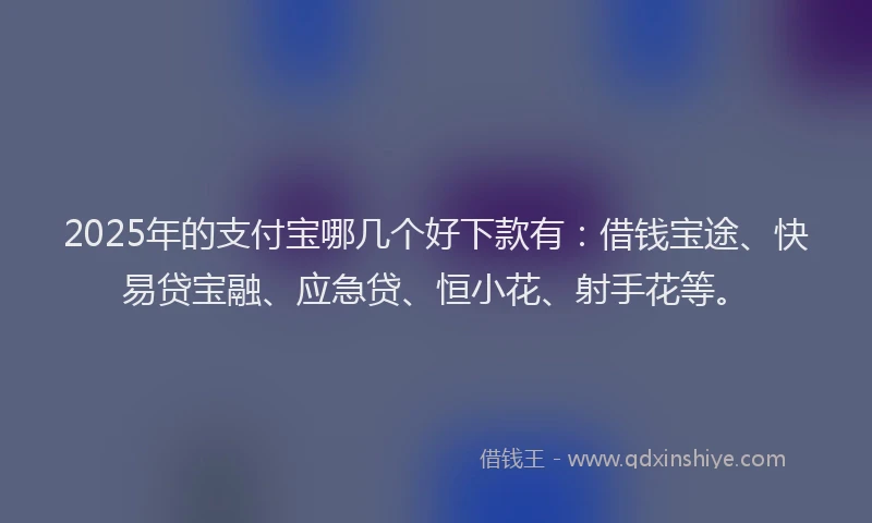 2025年的支付宝哪几个好下款有：借钱宝途、快易贷宝融、应急贷、恒小花、射手花等。