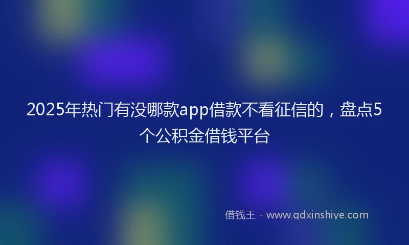 2025年热门有没哪款app借款不看征信的，盘点5个公积金借钱平台