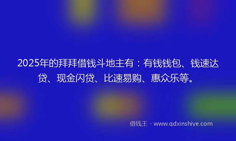 2025年的拜拜借钱斗地主有：有钱钱包、钱速达贷、现金闪贷、比速易购、惠众乐等。