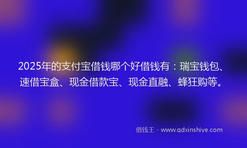 2025年的支付宝借钱哪个好借钱有：瑞宝钱包、速借宝盒、现金借款宝、现金直融、蜂狂购等。