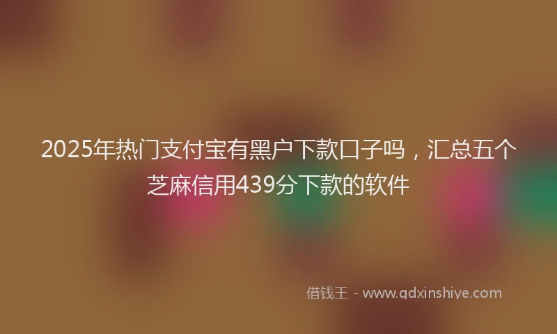 2025年热门支付宝有黑户下款口子吗，汇总五个芝麻信用439分下款的软件