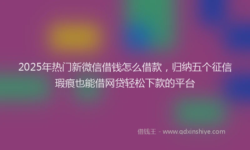 2025年热门新微信借钱怎么借款，归纳五个征信瑕疵也能借网贷轻松下款的平台