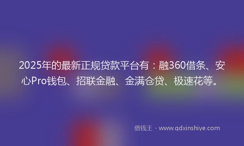 2025年的最新正规贷款平台有：融360借条、安心Pro钱包、招联金融、金满仓贷、极速花等。