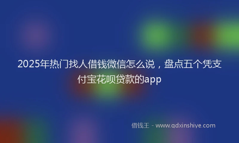 2025年热门找人借钱微信怎么说，盘点五个凭支付宝花呗贷款的app