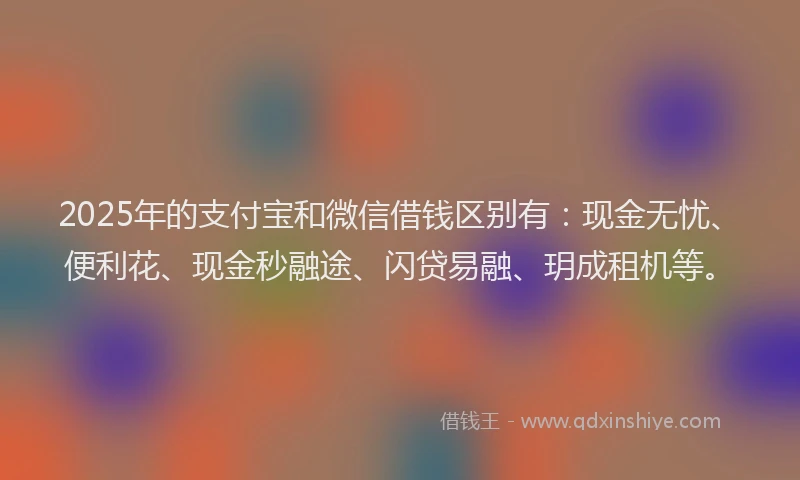 2025年的支付宝和微信借钱区别有：现金无忧、便利花、现金秒融途、闪贷易融、玥成租机等。