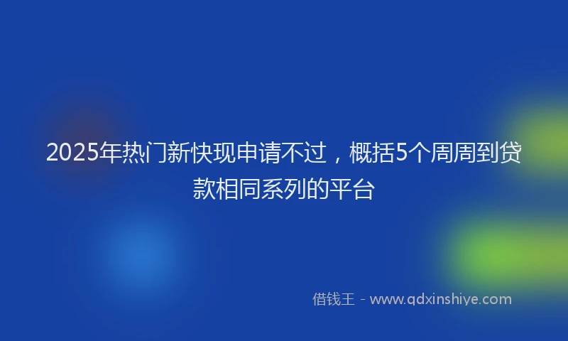 2025年热门新快现申请不过，概括5个周周到贷款相同系列的平台