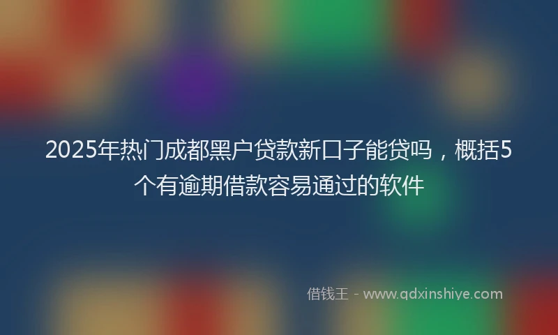 2025年热门成都黑户贷款新口子能贷吗，概括5个有逾期借款容易通过的软件