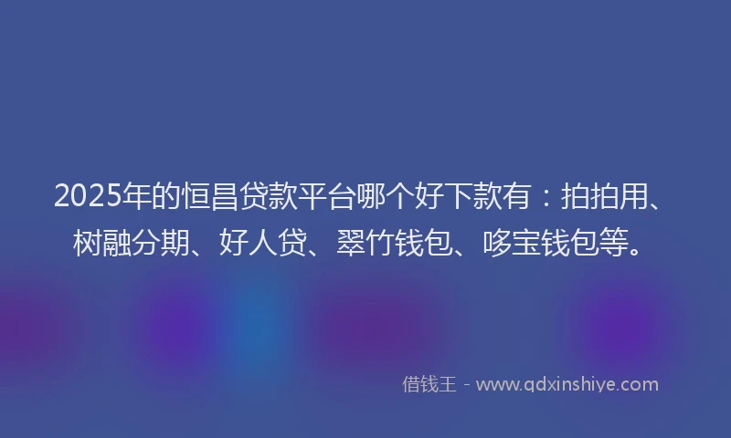 2025年的恒昌贷款平台哪个好下款有：拍拍用、树融分期、好人贷、翠竹钱包、哆宝钱包等。
