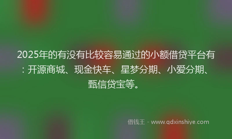 2025年的有没有比较容易通过的小额借贷平台有：开源商城、现金快车、星梦分期、小爱分期、甄信贷宝等。