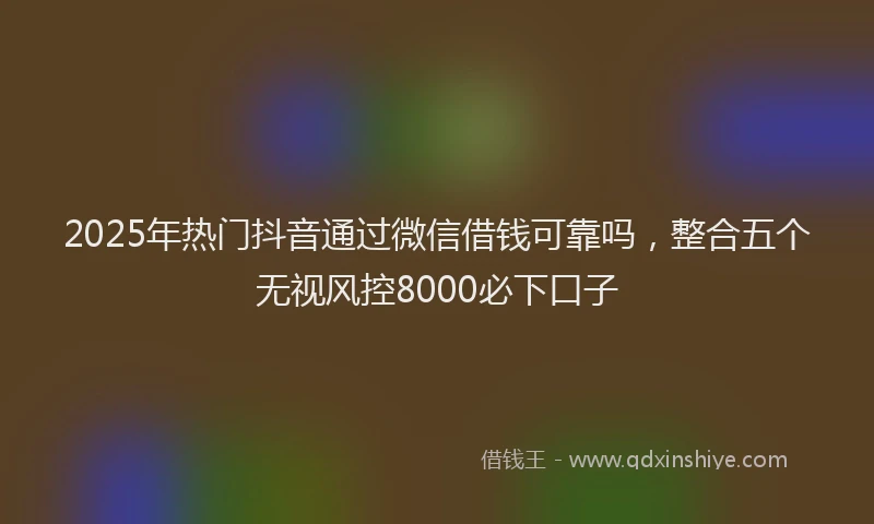 2025年热门抖音通过微信借钱可靠吗，整合五个无视风控8000必下口子