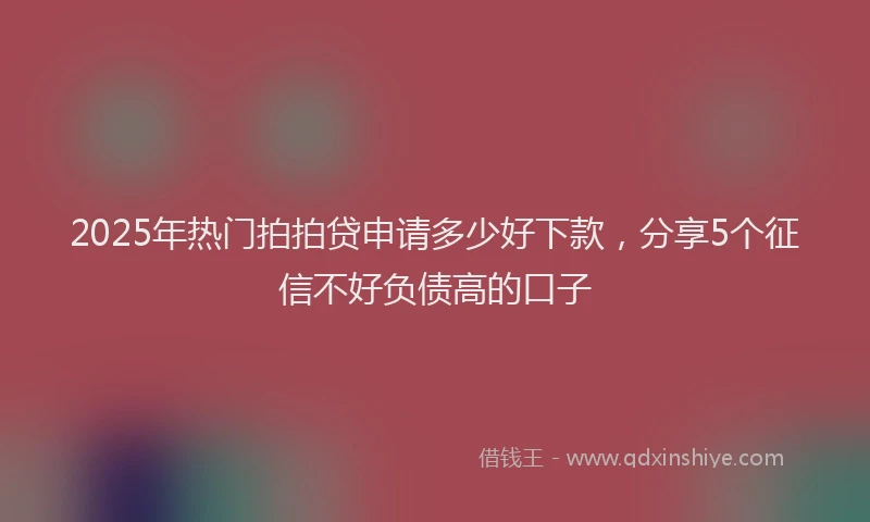 2025年热门拍拍贷申请多少好下款，分享5个征信不好负债高的口子