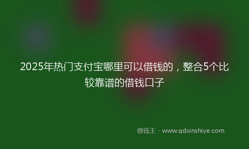 2025年热门支付宝哪里可以借钱的，整合5个比较靠谱的借钱口子
