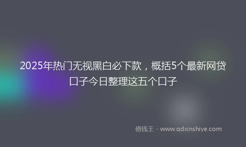 2025年热门无视黑白必下款，概括5个最新网贷口子今日整理这五个口子