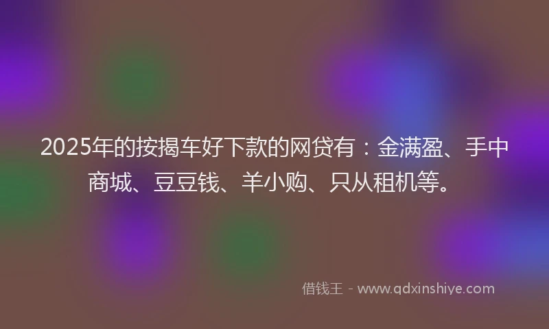 2025年的按揭车好下款的网贷有：金满盈、手中商城、豆豆钱、羊小购、只从租机等。