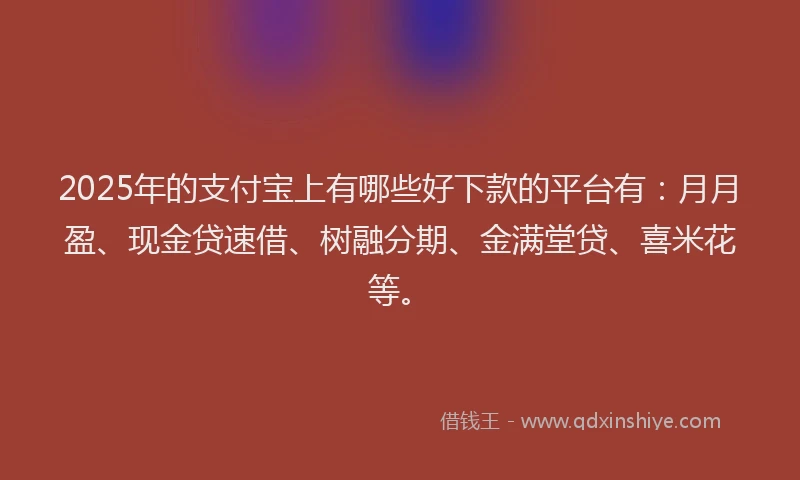 2025年的支付宝上有哪些好下款的平台有：月月盈、现金贷速借、树融分期、金满堂贷、喜米花等。
