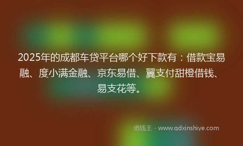 2025年的成都车贷平台哪个好下款有：借款宝易融、度小满金融、京东易借、翼支付甜橙借钱、易支花等。