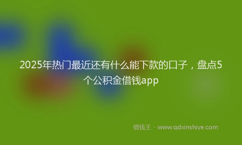 2025年热门最近还有什么能下款的口子，盘点5个公积金借钱app