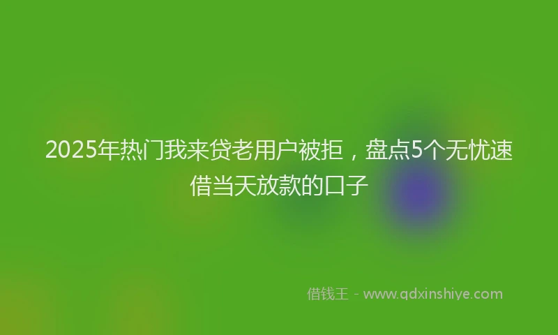2025年热门我来贷老用户被拒，盘点5个无忧速借当天放款的口子