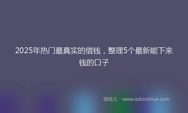2025年热门最真实的借钱，整理5个最新能下来钱的口子