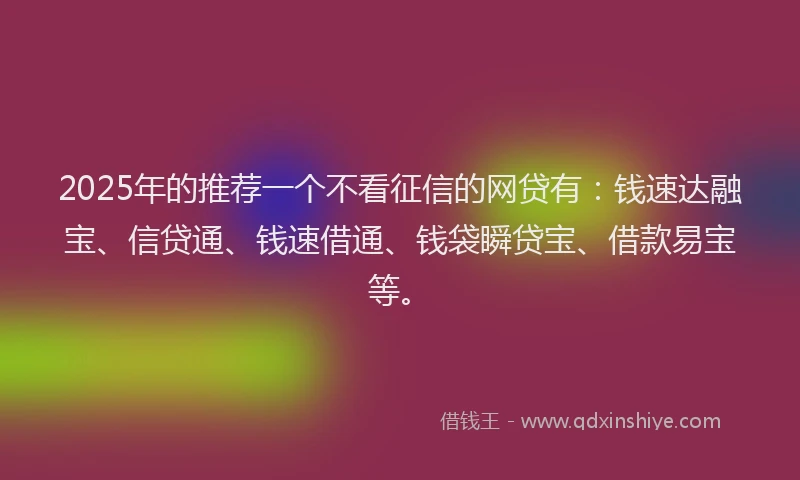 2025年的推荐一个不看征信的网贷有：钱速达融宝、信贷通、钱速借通、钱袋瞬贷宝、借款易宝等。