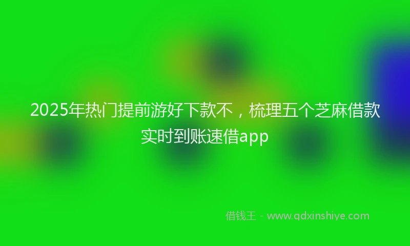 2025年热门提前游好下款不，梳理五个芝麻借款实时到账速借app