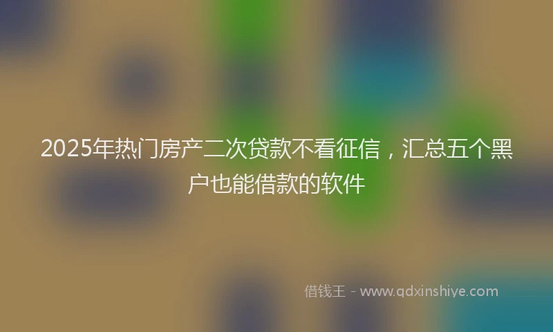 2025年热门房产二次贷款不看征信，汇总五个黑户也能借款的软件
