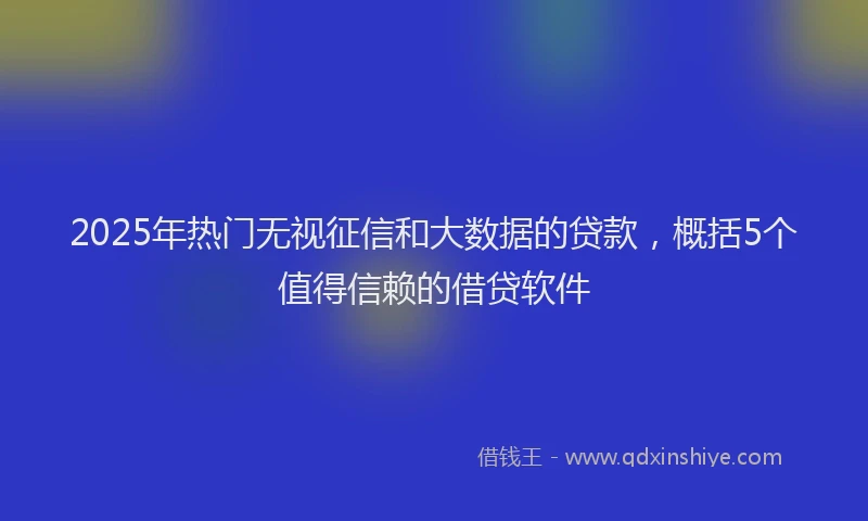 2025年热门无视征信和大数据的贷款，概括5个值得信赖的借贷软件