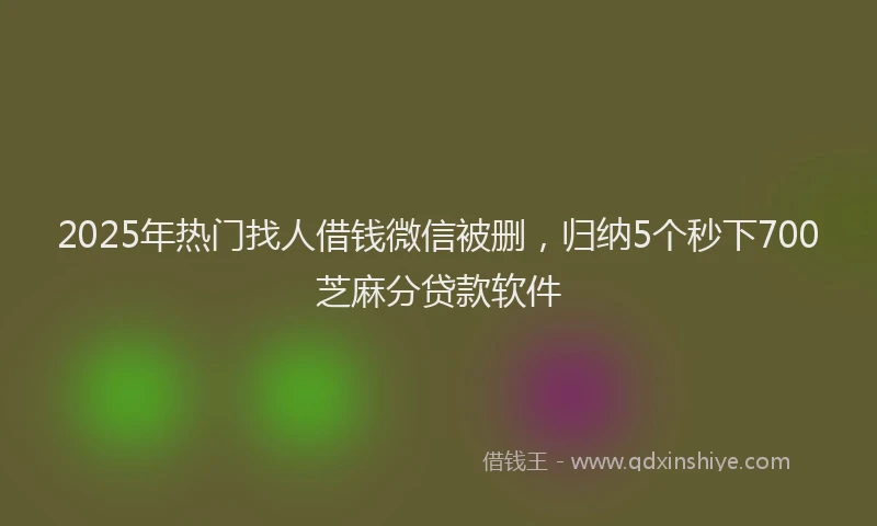 2025年热门找人借钱微信被删，归纳5个秒下700芝麻分贷款软件