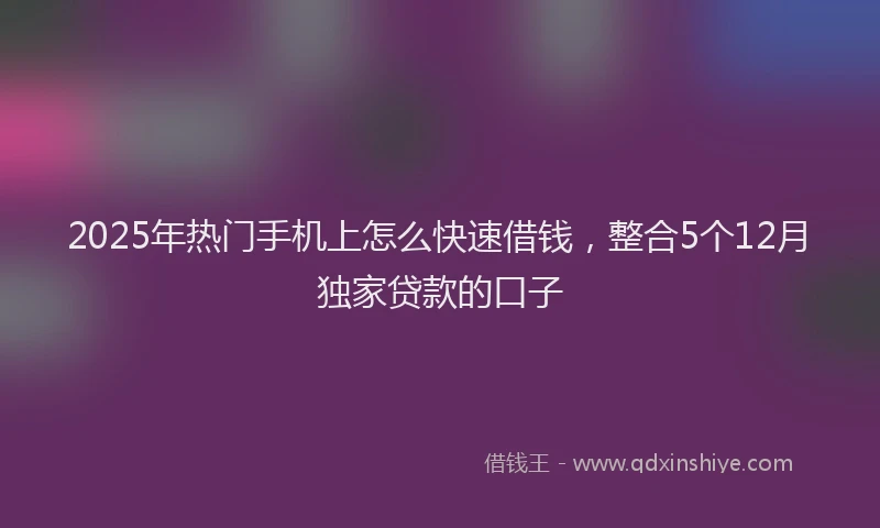 2025年热门手机上怎么快速借钱，整合5个12月独家贷款的口子