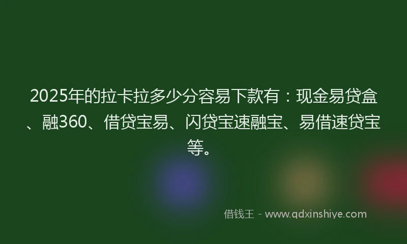 2025年的拉卡拉多少分容易下款有：现金易贷盒、融360、借贷宝易、闪贷宝速融宝、易借速贷宝等。