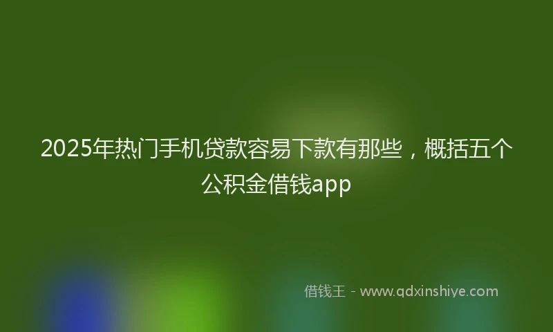 2025年热门手机贷款容易下款有那些，概括五个公积金借钱app
