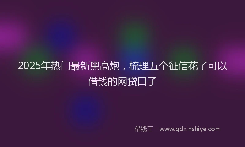 2025年热门最新黑高炮，梳理五个征信花了可以借钱的网贷口子