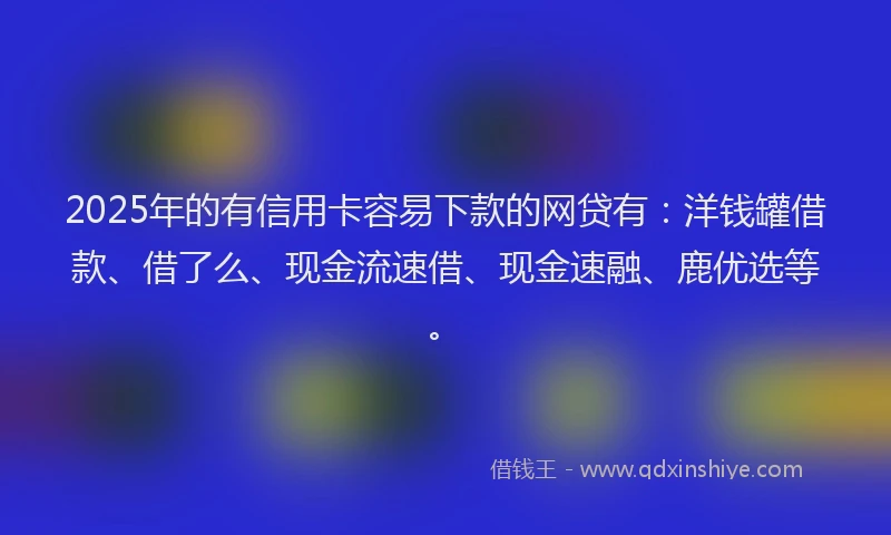 2025年的有信用卡容易下款的网贷有：洋钱罐借款、借了么、现金流速借、现金速融、鹿优选等。
