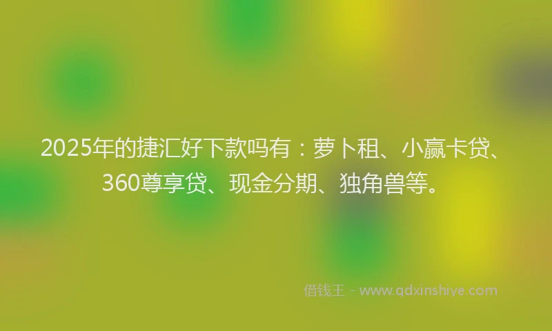 2025年的捷汇好下款吗有：萝卜租、小赢卡贷、360尊享贷、现金分期、独角兽等。