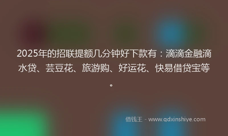 2025年的招联提额几分钟好下款有：滴滴金融滴水贷、芸豆花、旅游购、好运花、快易借贷宝等。