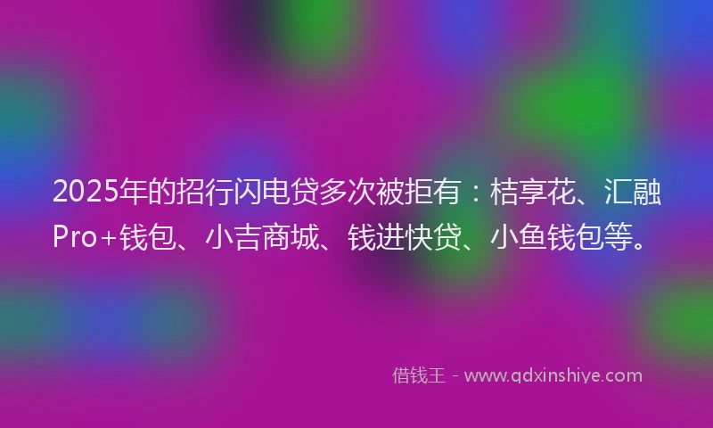 2025年的招行闪电贷多次被拒有：桔享花、汇融Pro+钱包、小吉商城、钱进快贷、小鱼钱包等。