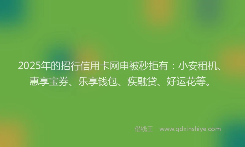 2025年的招行信用卡网申被秒拒有：小安租机、惠享宝券、乐享钱包、疾融贷、好运花等。