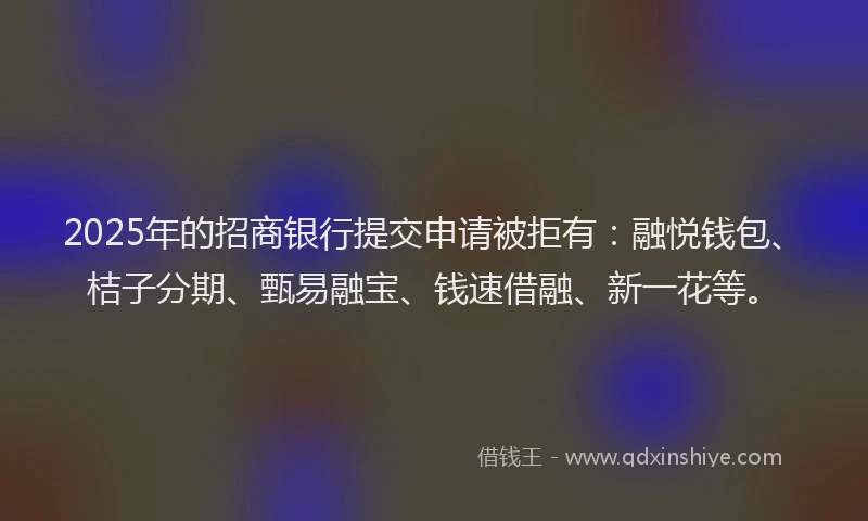 2025年的招商银行提交申请被拒有：融悦钱包、桔子分期、甄易融宝、钱速借融、新一花等。